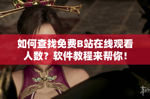 如何查找免費B站在線觀看人數(shù)？軟件教程來幫你！