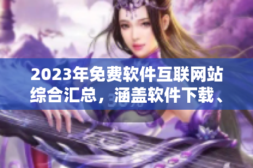 2023年免費(fèi)軟件互聯(lián)網(wǎng)站綜合匯總，涵蓋軟件下載、使用技巧和最新資訊