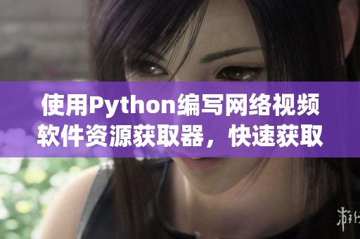 使用Python編寫網(wǎng)絡(luò)視頻軟件資源獲取器，快速獲取最新軟件更新信息