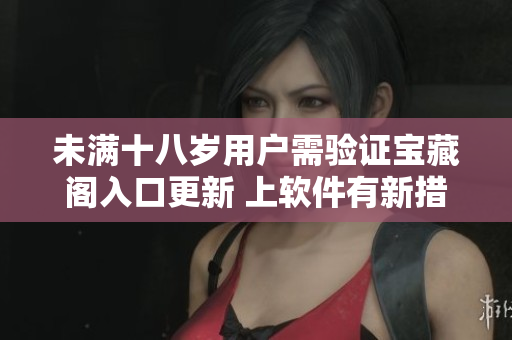 未滿十八歲用戶需驗證寶藏閣入口更新 上軟件有新措施