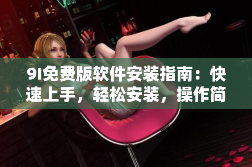 9I免費(fèi)版軟件安裝指南：快速上手，輕松安裝，操作簡(jiǎn)單