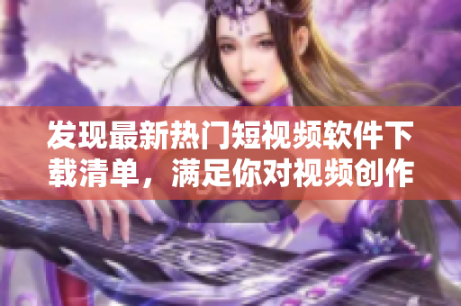 發(fā)現(xiàn)最新熱門短視頻軟件下載清單，滿足你對(duì)視頻創(chuàng)作的所有需求