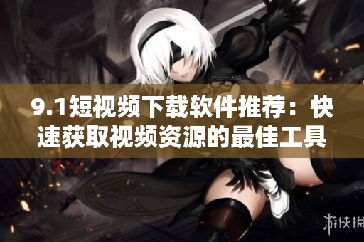 9.1短視頻下載軟件推薦：快速獲取視頻資源的最佳工具