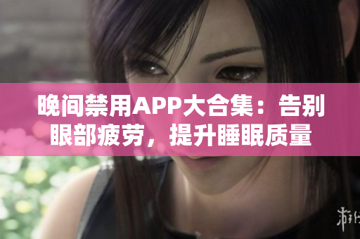 晚間禁用APP大合集：告別眼部疲勞，提升睡眠質(zhì)量