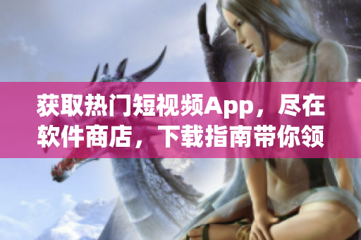 獲取熱門短視頻App，盡在軟件商店，下載指南帶你領(lǐng)略潮流文化