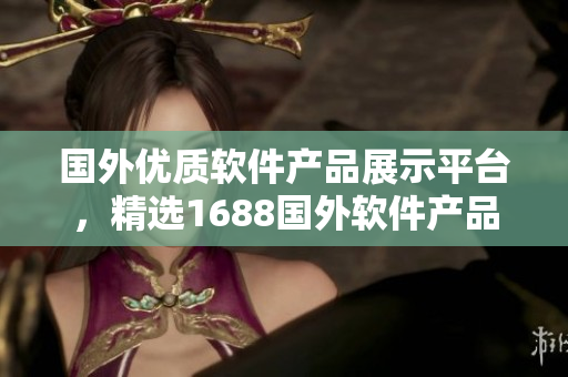 國外優(yōu)質(zhì)軟件產(chǎn)品展示平臺，精選1688國外軟件產(chǎn)品