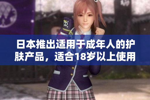 日本推出適用于成年人的護膚產(chǎn)品，適合18歲以上使用