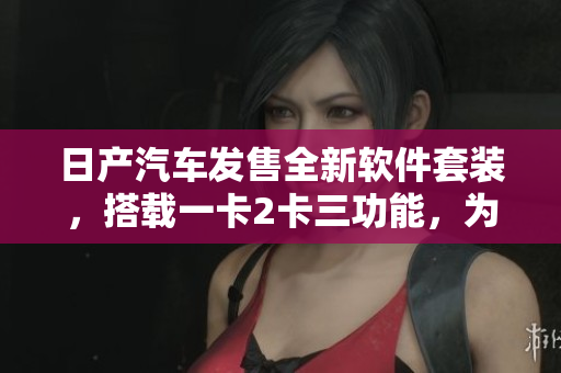 日產(chǎn)汽車發(fā)售全新軟件套裝，搭載一卡2卡三功能，為車輛增添智能駕駛體驗