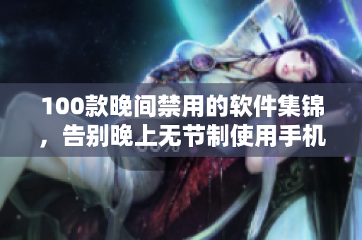 100款晚間禁用的軟件集錦，告別晚上無節(jié)制使用手機的不良習慣