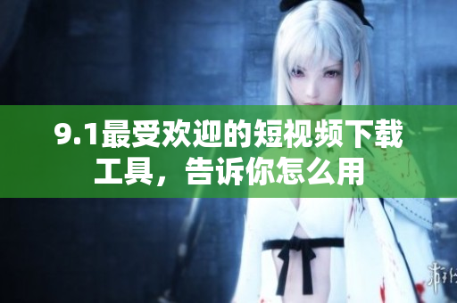 9.1最受歡迎的短視頻下載工具，告訴你怎么用
