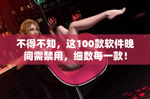 不得不知，這100款軟件晚間需禁用，細(xì)數(shù)每一款！