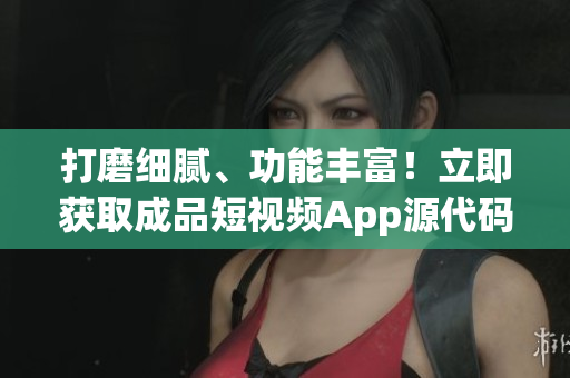 打磨細膩、功能豐富！立即獲取成品短視頻App源代碼，開啟編程之旅