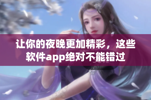 讓你的夜晚更加精彩，這些軟件app絕對(duì)不能錯(cuò)過(guò)
