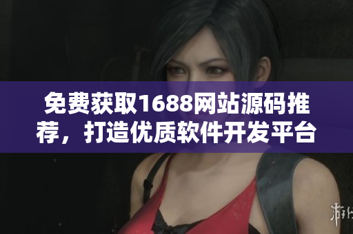 免費獲取1688網(wǎng)站源碼推薦，打造優(yōu)質(zhì)軟件開發(fā)平臺