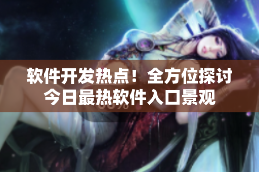 軟件開(kāi)發(fā)熱點(diǎn)！全方位探討今日最熱軟件入口景觀