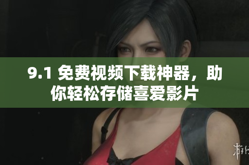 9.1 免費(fèi)視頻下載神器，助你輕松存儲(chǔ)喜愛影片
