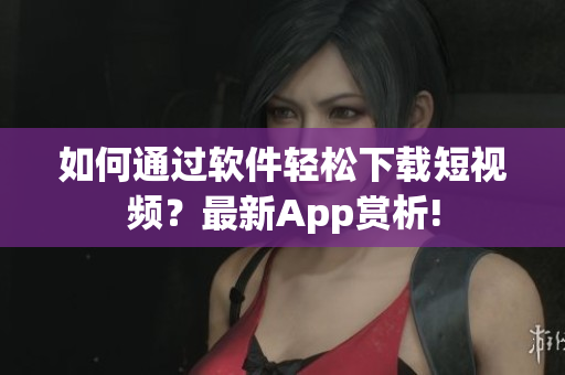 如何通過(guò)軟件輕松下載短視頻？最新App賞析!