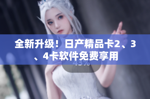 全新升級！日產(chǎn)精品卡2、3、4卡軟件免費(fèi)享用