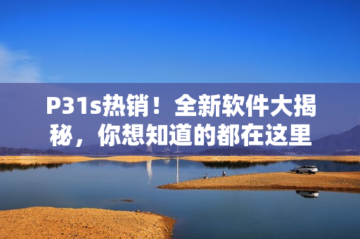 P31s熱銷！全新軟件大揭秘，你想知道的都在這里