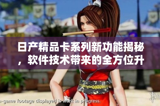 日產(chǎn)精品卡系列新功能揭秘，軟件技術(shù)帶來的全方位升級(jí)