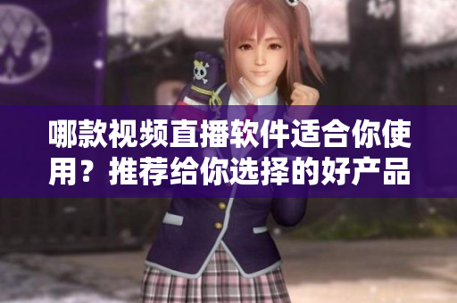 哪款視頻直播軟件適合你使用？推薦給你選擇的好產(chǎn)品