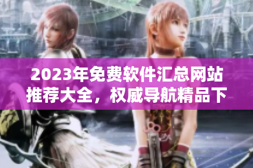 2023年免費軟件匯總網(wǎng)站推薦大全，權(quán)威導(dǎo)航精品下載平臺
