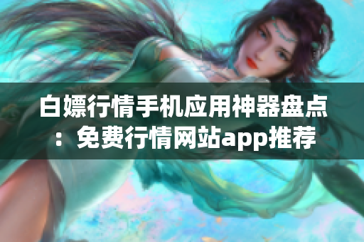 白嫖行情手機應(yīng)用神器盤點：免費行情網(wǎng)站app推薦