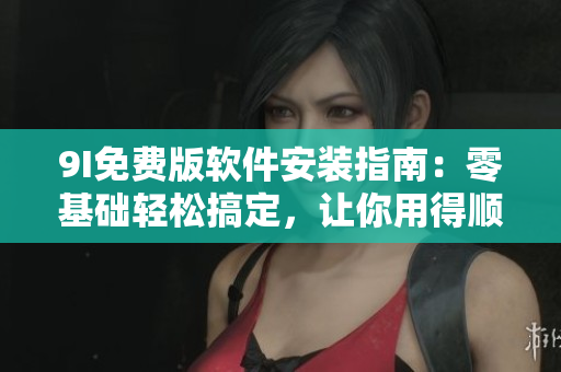 9I免費(fèi)版軟件安裝指南：零基礎(chǔ)輕松搞定，讓你用得順手