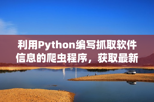 利用Python編寫抓取軟件信息的爬蟲程序，獲取最新軟件更新動態(tài)