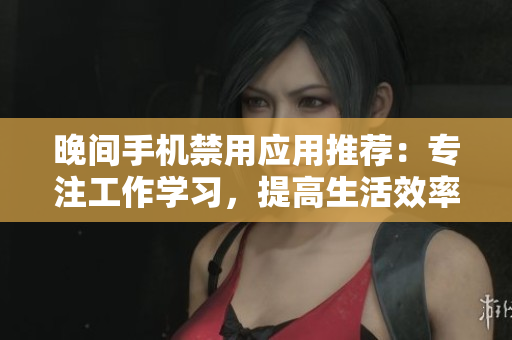 晚間手機禁用應(yīng)用推薦：專注工作學(xué)習(xí)，提高生活效率
