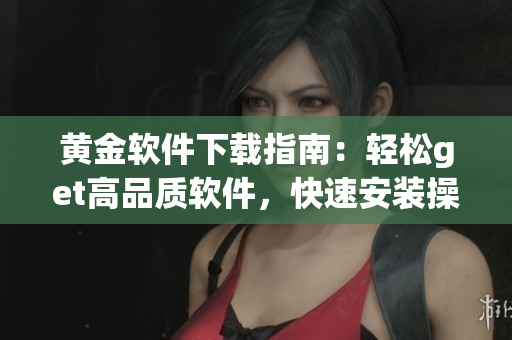 黃金軟件下載指南：輕松get高品質(zhì)軟件，快速安裝操作步驟詳解