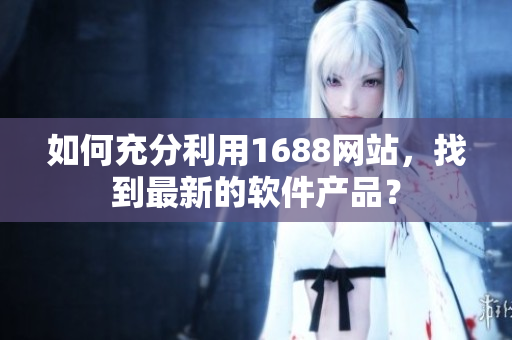 如何充分利用1688網(wǎng)站，找到最新的軟件產(chǎn)品？
