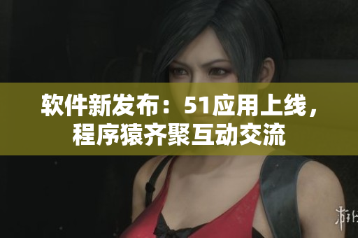 軟件新發(fā)布：51應(yīng)用上線，程序猿齊聚互動(dòng)交流