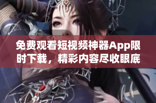 免費觀看短視頻神器App限時下載，精彩內(nèi)容盡收眼底