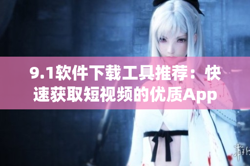 9.1軟件下載工具推薦：快速獲取短視頻的優(yōu)質(zhì)App
