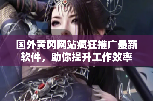 國外黃岡網(wǎng)站瘋狂推廣最新軟件，助你提升工作效率
