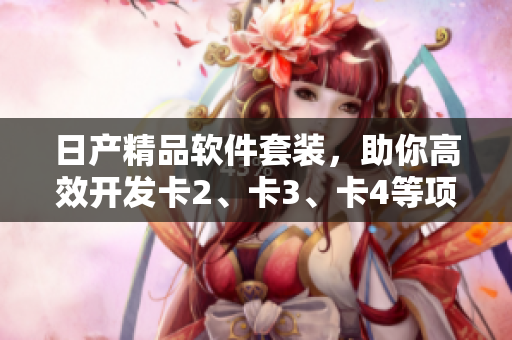 日產(chǎn)精品軟件套裝，助你高效開發(fā)卡2、卡3、卡4等項目