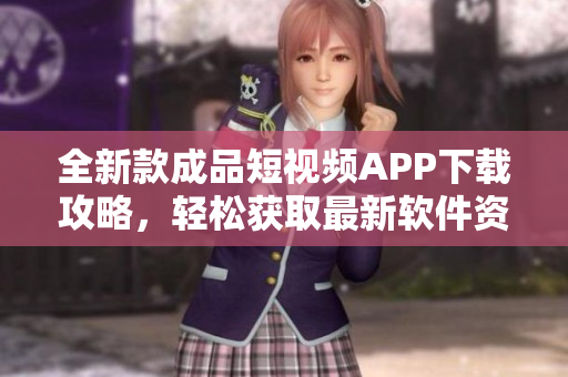 全新款成品短視頻APP下載攻略，輕松獲取最新軟件資源