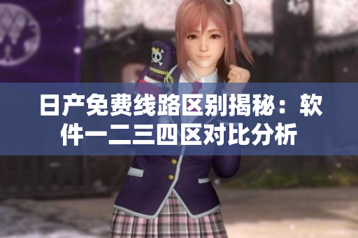 日產(chǎn)免費(fèi)線路區(qū)別揭秘：軟件一二三四區(qū)對(duì)比分析