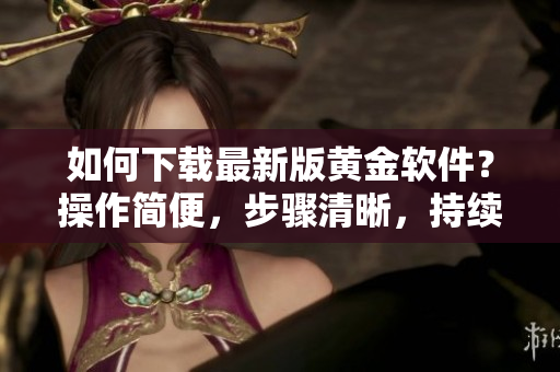 如何下載最新版黃金軟件？操作簡便，步驟清晰，持續(xù)更新，保證安全下載！