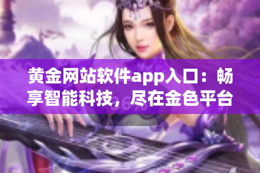 黃金網(wǎng)站軟件app入口：暢享智能科技，盡在金色平臺  