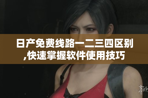 日產(chǎn)免費(fèi)線路一二三四區(qū)別,快速掌握軟件使用技巧