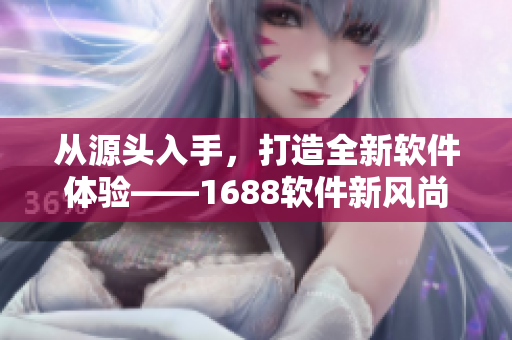 從源頭入手，打造全新軟件體驗——1688軟件新風(fēng)尚