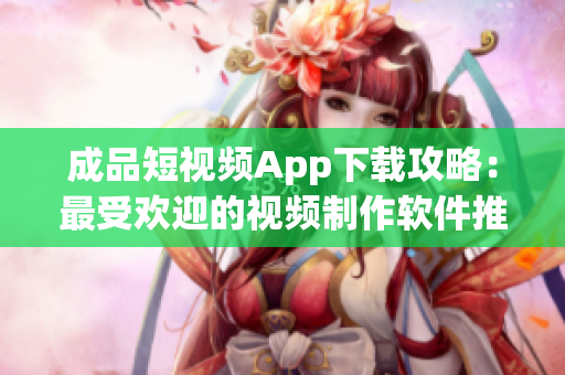成品短視頻App下載攻略：最受歡迎的視頻制作軟件推薦