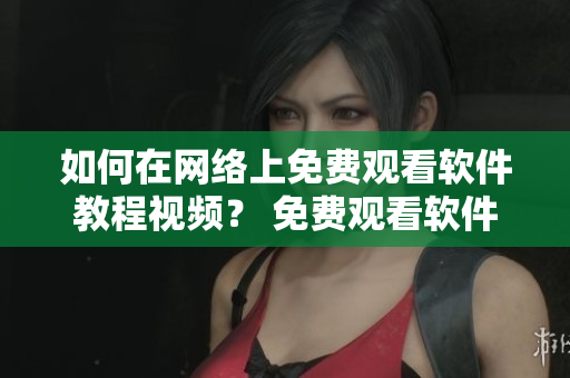 如何在網(wǎng)絡(luò)上免費(fèi)觀看軟件教程視頻？ 免費(fèi)觀看軟件教程視頻的專業(yè)推薦。