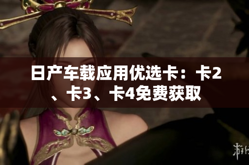 日產(chǎn)車載應(yīng)用優(yōu)選卡：卡2、卡3、卡4免費(fèi)獲取