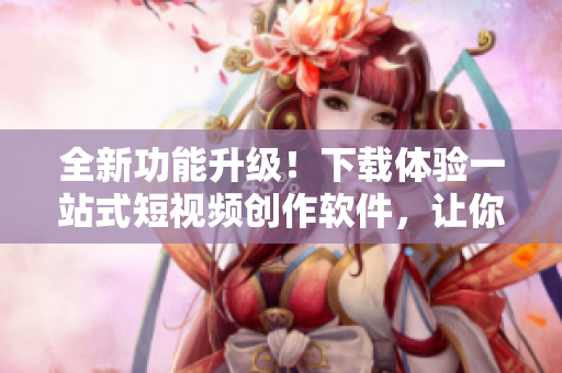 全新功能升級(jí)！下載體驗(yàn)一站式短視頻創(chuàng)作軟件，讓你的創(chuàng)意無限發(fā)揮