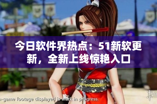今日軟件界熱點(diǎn)：51新軟更新，全新上線驚艷入口