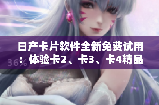 日產(chǎn)卡片軟件全新免費試用：體驗卡2、卡3、卡4精品功能