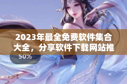 2023年最全免費軟件集合大全，分享軟件下載網站推薦